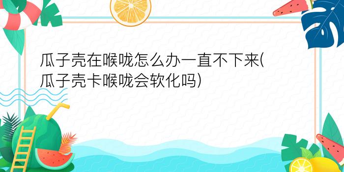 瓜子壳在喉咙怎么办一直不下来(瓜子壳卡喉咙会软化吗)