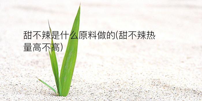 甜不辣是什么原料做的(甜不辣热量高不高)