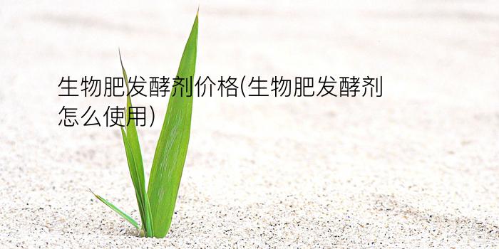 生物肥发酵剂价格(生物肥发酵剂怎么使用)