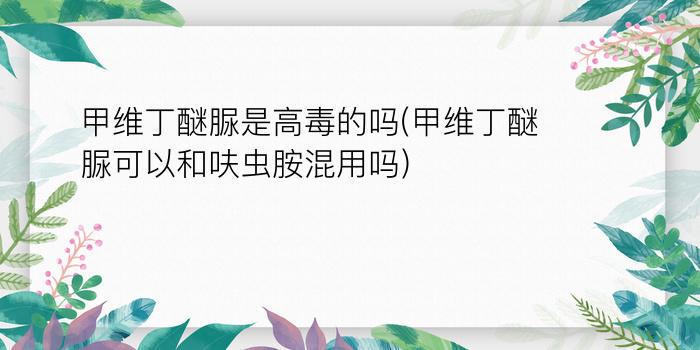 甲维丁醚脲是高毒的吗(甲维丁醚脲可以和呋虫胺混用吗)