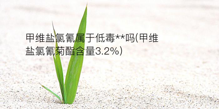 甲维盐氯氰属于低毒**吗(甲维盐氯氰菊酯含量3.2%)