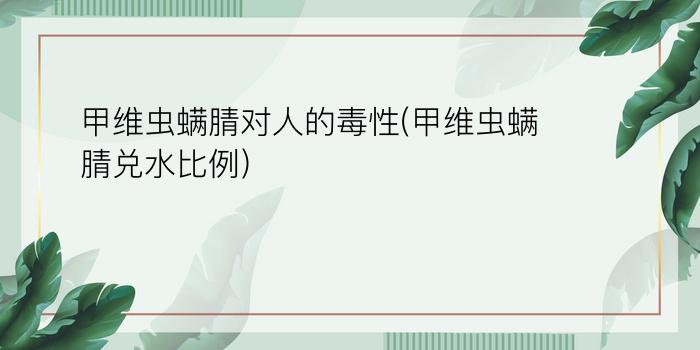 甲维虫螨腈对人的毒性(甲维虫螨腈兑水比例)