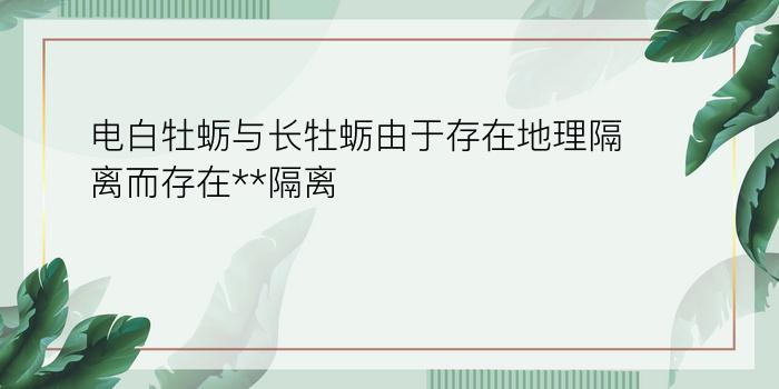 电白牡蛎与长牡蛎由于存在地理隔离而存在**隔离