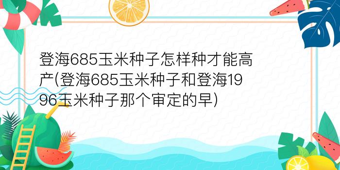 登海685玉米种子怎样种才能高产(登海685玉米种子和登海1996玉米种子那个审定的早)