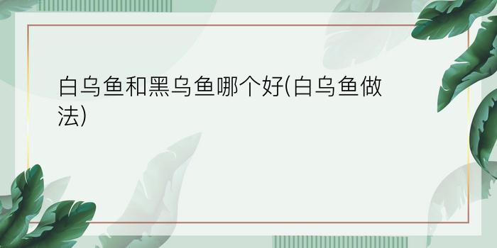 白乌鱼和黑乌鱼哪个好(白乌鱼做法)