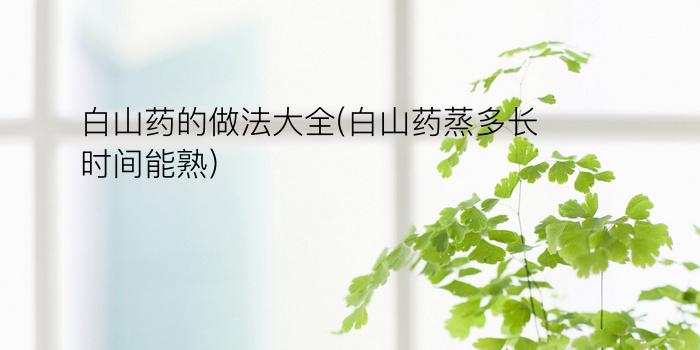 白山药的做法大全(白山药蒸多长时间能熟)