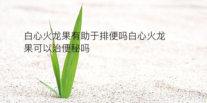 白心火龙果有助于排便吗白心火龙果可以治便秘吗