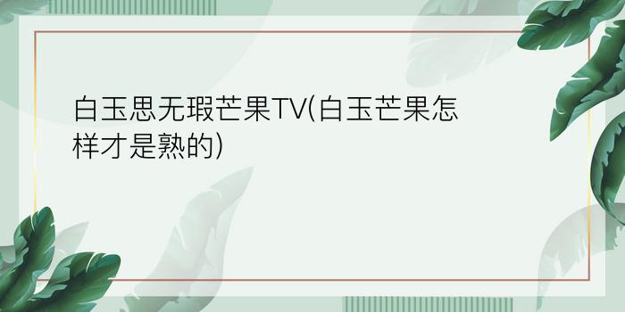 白玉思无瑕芒果TV(白玉芒果怎样才是熟的)