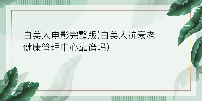 白美人电影完整版(白美人抗衰老健康管理中心靠谱吗)