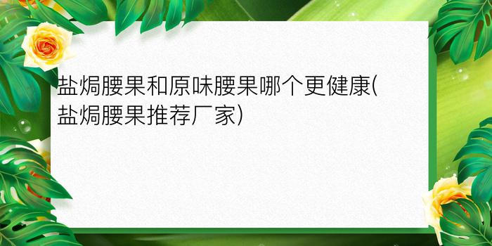 盐焗腰果和原味腰果哪个更健康(盐焗腰果推荐厂家)