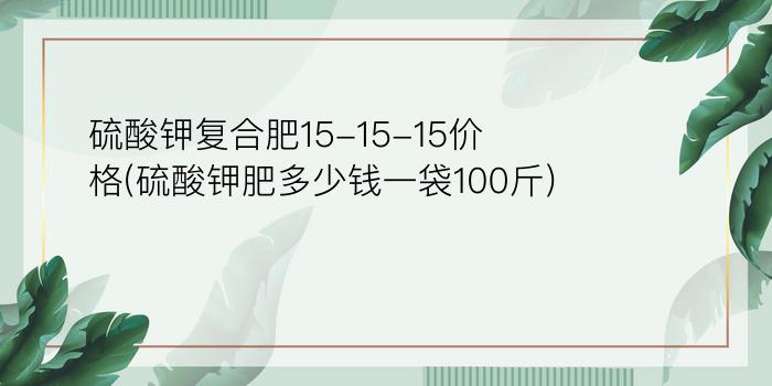 硫酸钾复合肥15-15-15价格(硫酸钾肥多少钱一袋100斤)