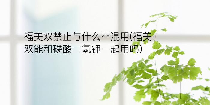 福美双禁止与什么**混用(福美双能和磷酸二氢钾一起用吗)