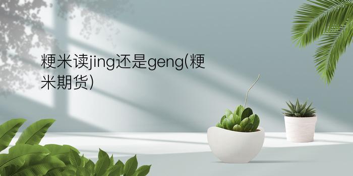 粳米读jing还是geng(粳米期货)