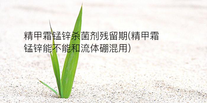 精甲霜锰锌杀菌剂残留期(精甲霜锰锌能不能和流体硼混用)