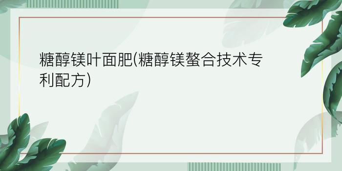 糖醇镁叶面肥(糖醇镁螯合技术专利配方)