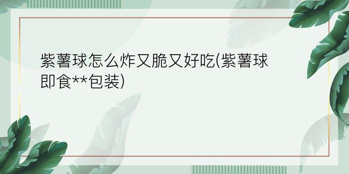 紫薯球怎么炸又脆又好吃(紫薯球即食**包装)