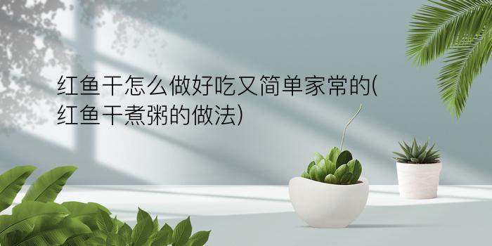 红鱼干怎么做好吃又简单家常的(红鱼干煮粥的做法)