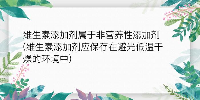 维生素添加剂属于非营养性添加剂(维生素添加剂应保存在避光低温干燥的环境中)