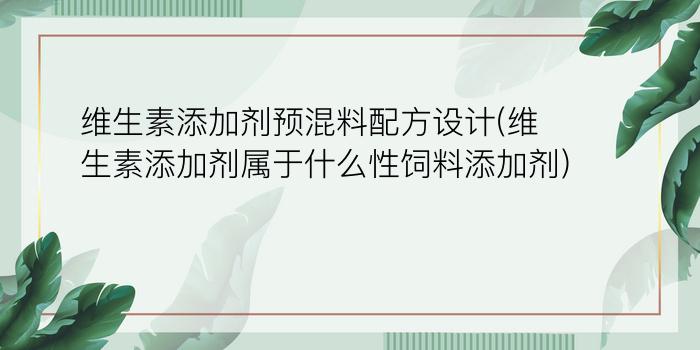 维生素添加剂预混料配方设计(维生素添加剂属于什么性饲料添加剂)