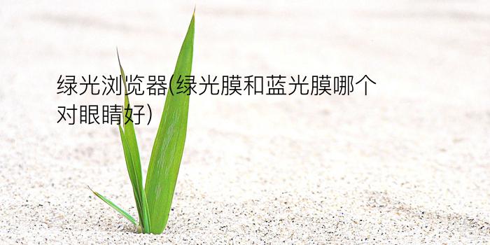 绿光浏览器(绿光膜和蓝光膜哪个对眼睛好)