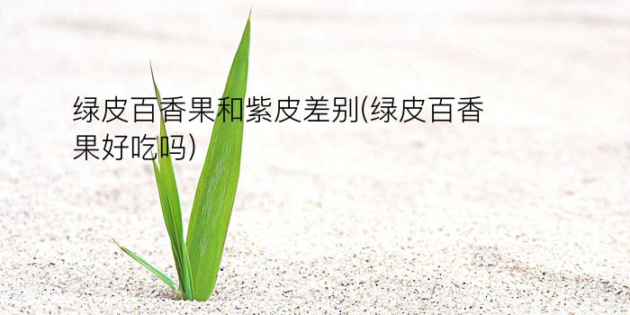 绿皮百香果和紫皮差别(绿皮百香果好吃吗)