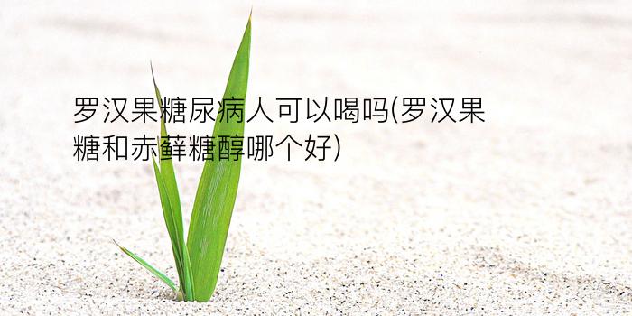 罗汉果糖尿病人可以喝吗(罗汉果糖和赤藓糖醇哪个好)