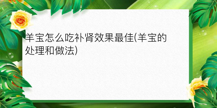 羊宝怎么吃补肾效果最佳(羊宝的处理和做法)