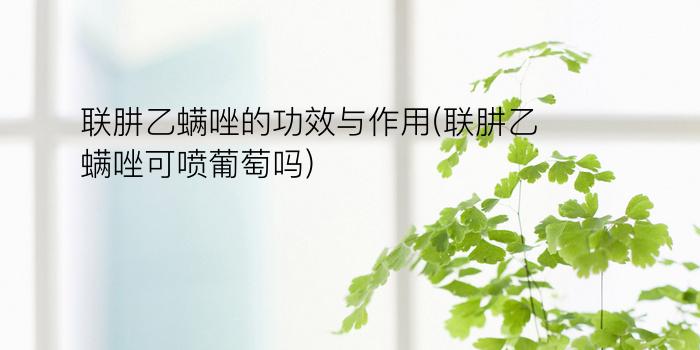 联肼乙螨唑的功效与作用(联肼乙螨唑可喷葡萄吗)