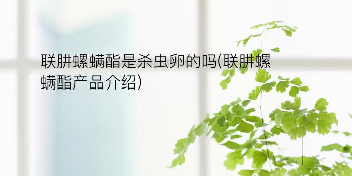 联肼螺螨酯是杀虫卵的吗(联肼螺螨酯产品介绍)