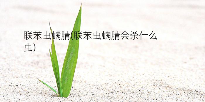 联苯虫螨腈(联苯虫螨腈会杀什么虫)