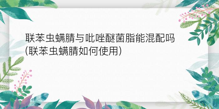 联苯虫螨腈与吡唑醚菌脂能混配吗(联苯虫螨腈如何使用)