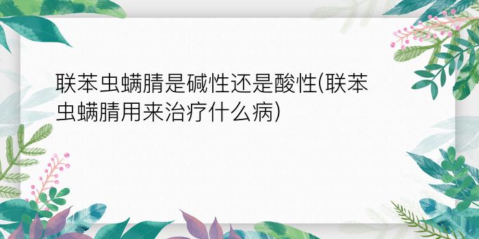 联苯虫螨腈是碱性还是酸性(联苯虫螨腈用来治疗什么病)