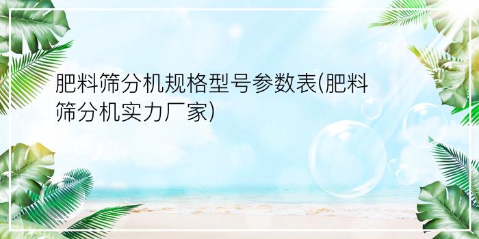 肥料筛分机规格型号参数表(肥料筛分机实力厂家)