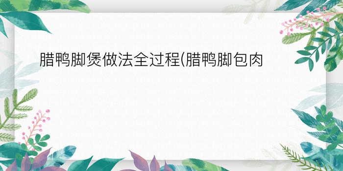 腊鸭脚煲做法全过程(腊鸭脚包肉)