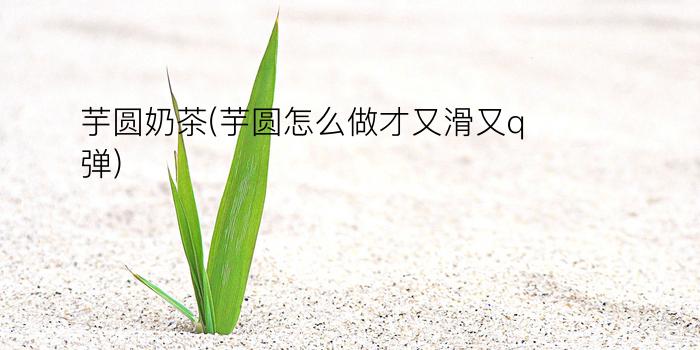 芋圆奶茶(芋圆怎么做才又滑又q弹)