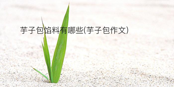 芋子包馅料有哪些(芋子包作文)