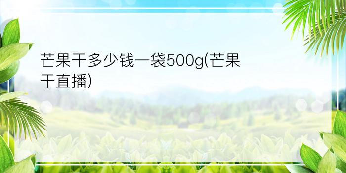 芒果干多少钱一袋500g(芒果干直播)