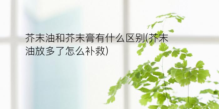 芥末油和芥末膏有什么区别(芥末油放多了怎么补救)