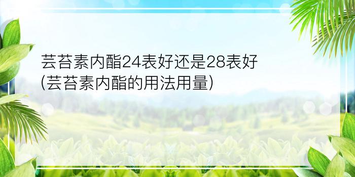 芸苔素内酯24表好还是28表好(芸苔素内酯的用法用量)