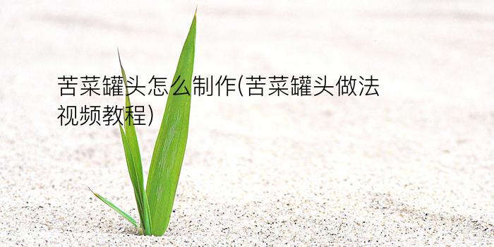 苦菜罐头怎么制作(苦菜罐头做法视频教程)