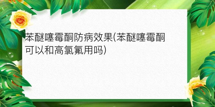 苯醚噻霉酮防病效果(苯醚噻霉酮可以和高氯氟用吗)