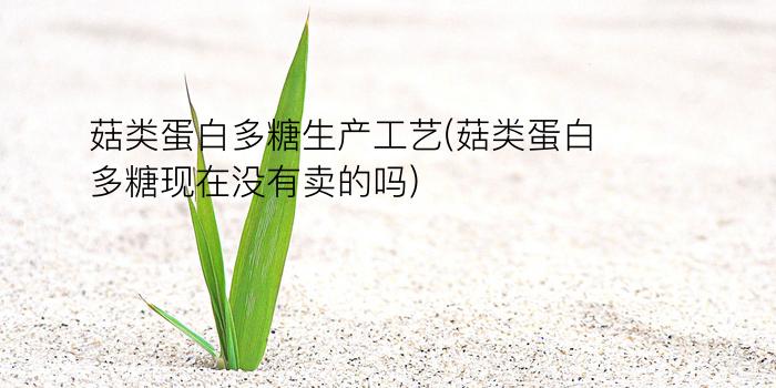 菇类蛋白多糖生产工艺(菇类蛋白多糖现在没有卖的吗)