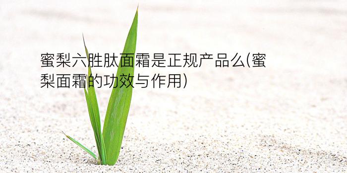 蜜梨六胜肽面霜是正规产品么(蜜梨面霜的功效与作用)