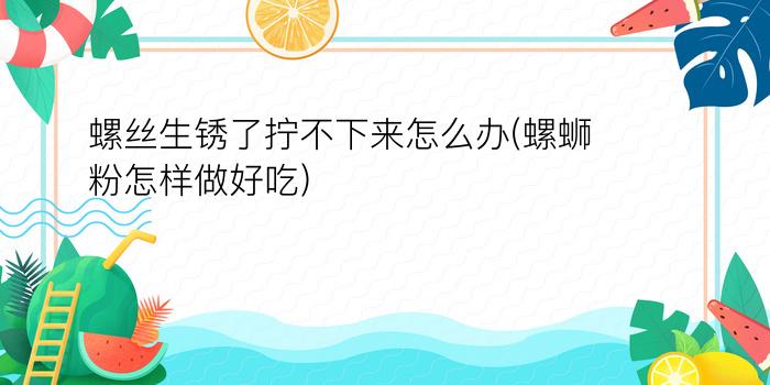 螺丝生锈了拧不下来怎么办(螺蛳粉怎样做好吃)