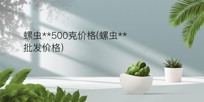 螺虫**500克价格(螺虫**批发价格)