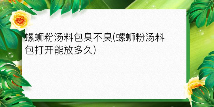 螺蛳粉汤料包臭不臭(螺蛳粉汤料包打开能放多久)