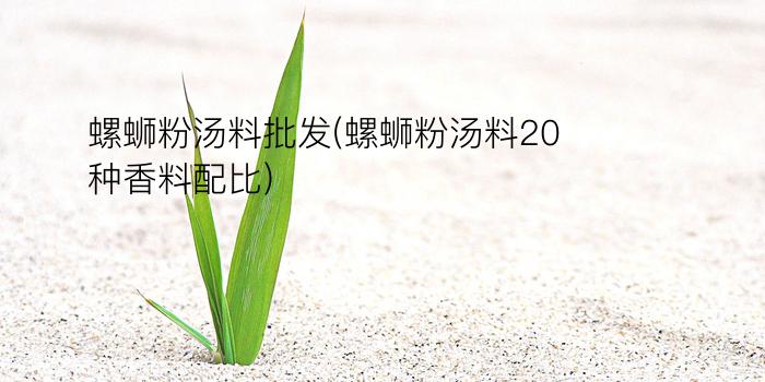 螺蛳粉汤料批发(螺蛳粉汤料20种香料配比)