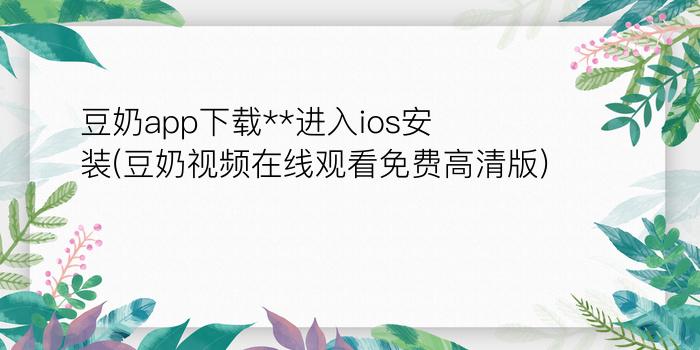 豆奶app下载**进入ios安装(豆奶视频在线观看免费高清版)