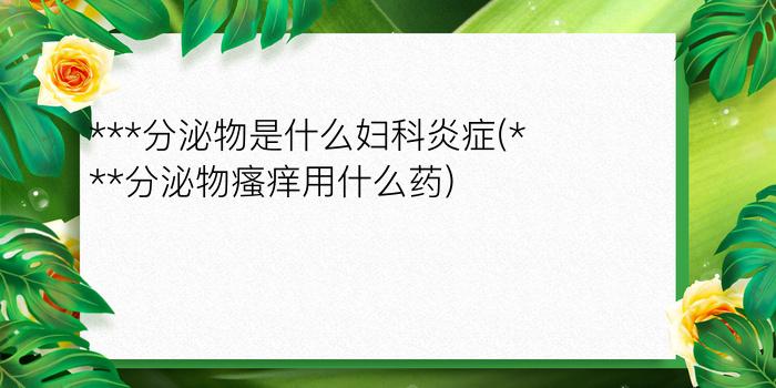 ***分泌物是什么妇科炎症(***分泌物瘙痒用什么药)