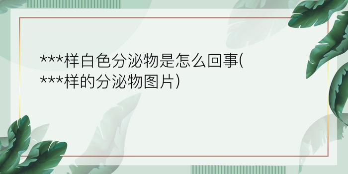 ***样白色分泌物是怎么回事(***样的分泌物图片)